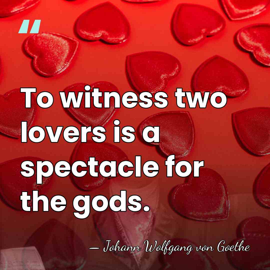 To witness two lovers is a spectacle for the gods. - Johann Wolfgang von Goethe