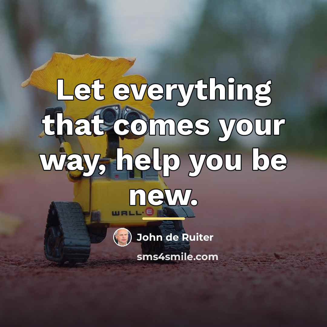 “Let everything that comes your way, help you be new.…” quote by John de Ruiter