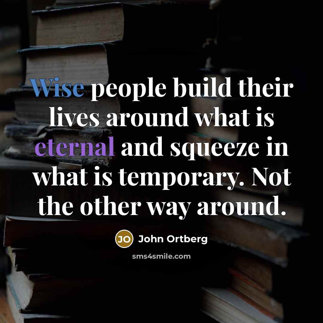 “Wise people build their lives around what is eternal and…” quote by John Ortberg