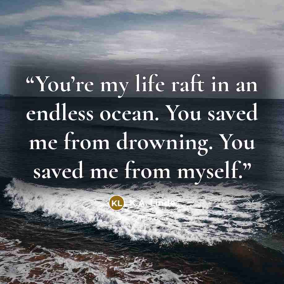 “You’re my life raft in an endless ocean. You saved me from drowning. You saved me from myself.” quote by K.A. Linde