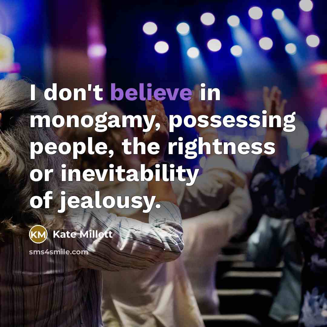 “I don't believe in monogamy, possessing people, the rightness or…” quote by Kate Millett