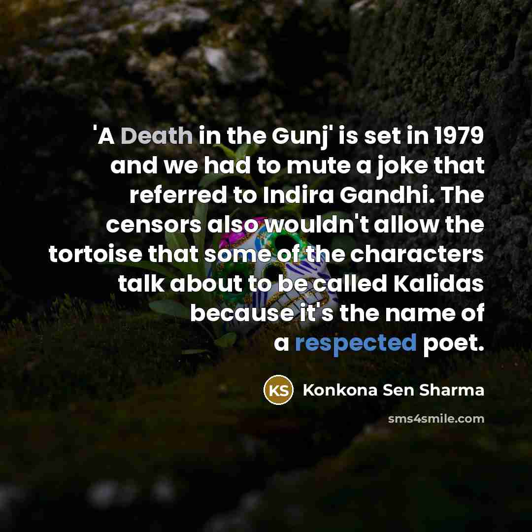 “'A Death in the Gunj' is set in 1979 and we had to mute a joke that referred to Indira Gandhi. The censors also wouldn't allow the tortoise that some of the characters talk about to be called Kalidas because it's the name of a respected poet.” quote by Konkona Sen Sharma