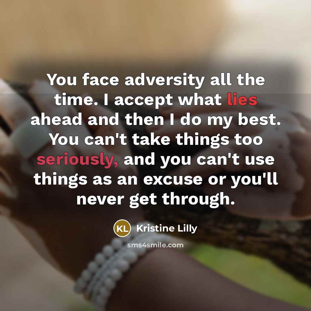 “You face adversity all the time. I accept what lies ahead and then I do my best. You can't take things too seriously, and you can't use things as an excuse or you'll never get through.” quote by Kristine Lilly