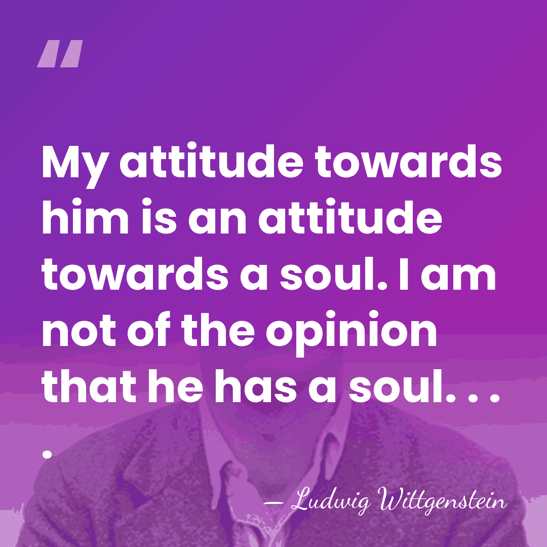 My attitude towards him is an attitude towards a soul. I am&hellip; - Ludwig Wittgenstein