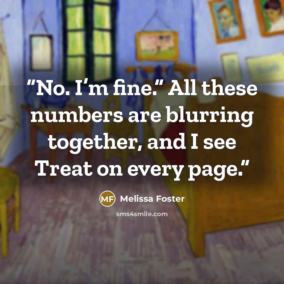 “No. I’m fine.” All these numbers are blurring together, and I see Treat on every page.” quote by Melissa Foster