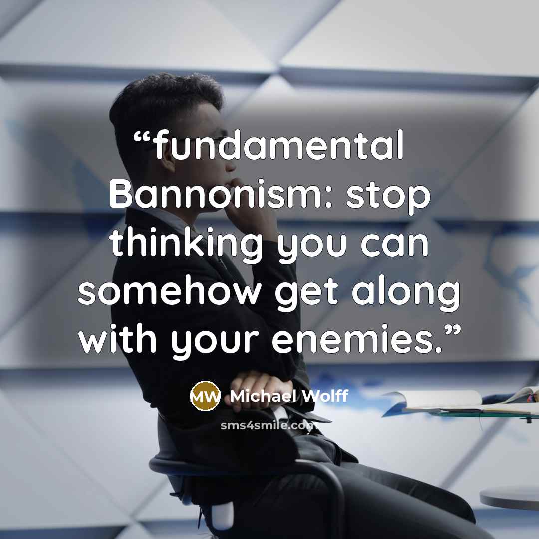 “fundamental Bannonism: stop thinking you can somehow get along with your enemies.” quote by Michael Wolff