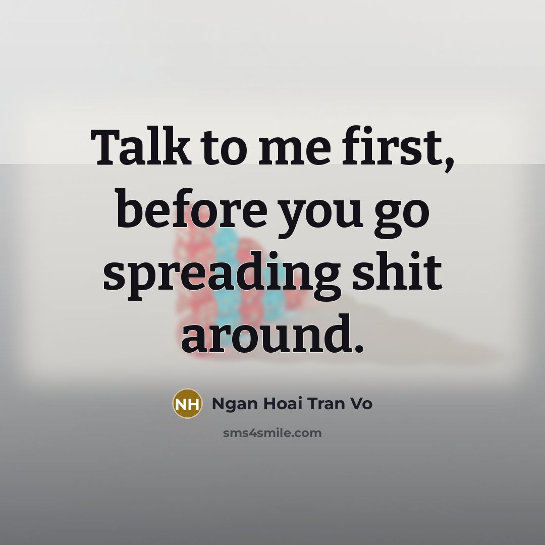 “Talk to me first, before you go spreading shit around.…” quote by Ngan Hoai Tran Vo