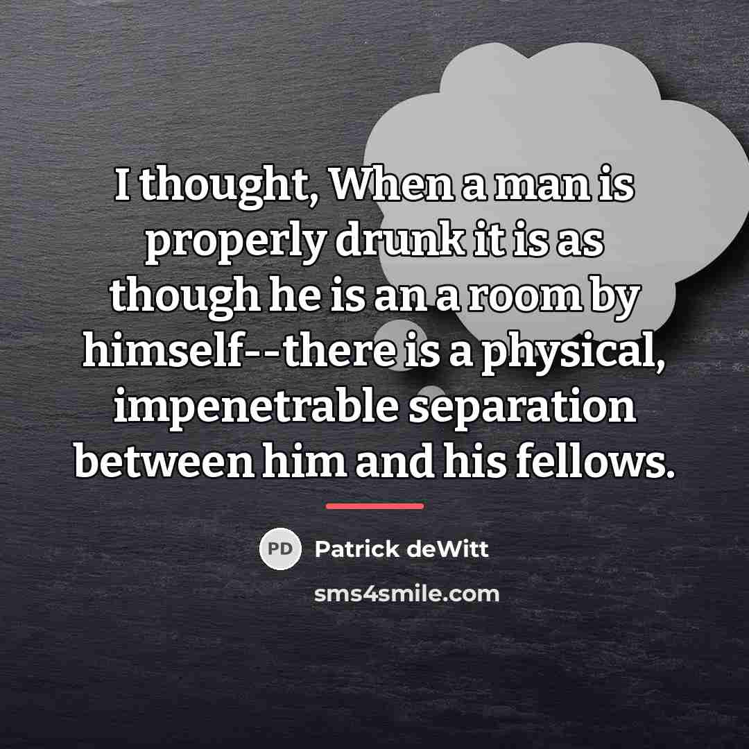 “I thought, When a man is properly drunk it is…” quote by Patrick deWitt