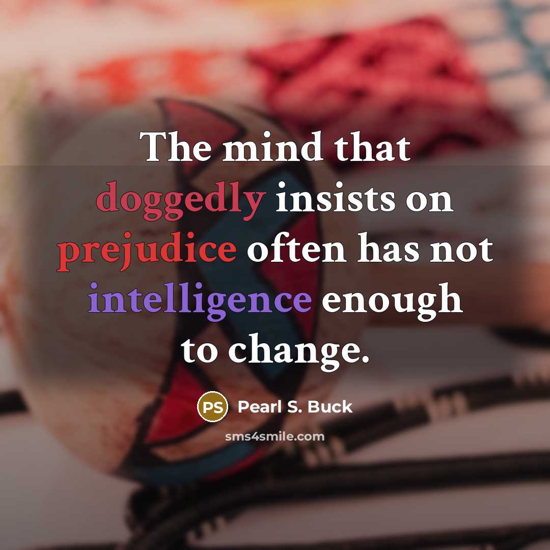 “The mind that doggedly insists on prejudice often has not intelligence enough to change.” quote by Pearl S. Buck