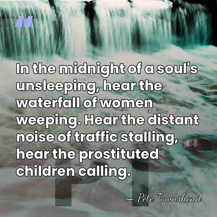 In the midnight of a soul's unsleeping, hear the waterfall of women&hellip; - Pete Townshend