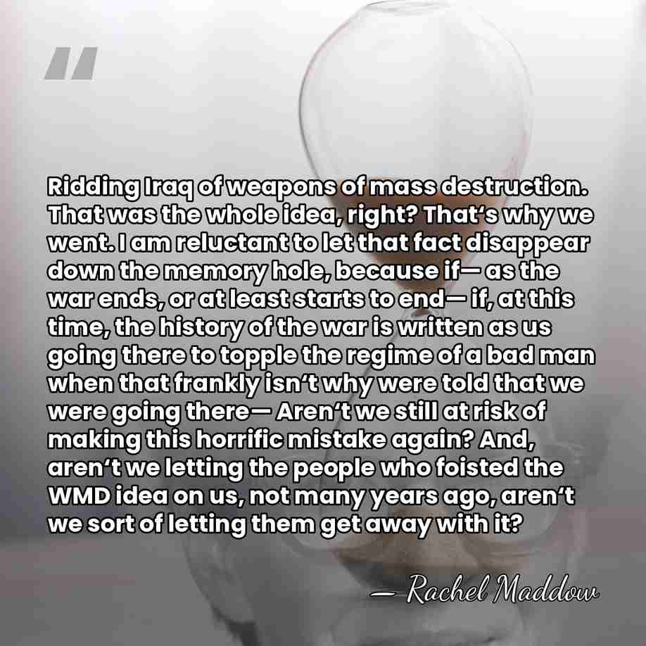 Ridding Iraq of weapons of mass destruction. That was the whole idea,&hellip; - Rachel Maddow