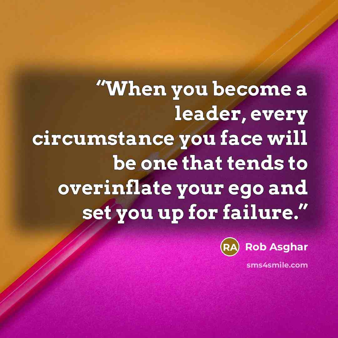 “When you become a leader, every circumstance you face will be one that tends to overinflate your ego and set you up for failure.” quote by Rob Asghar