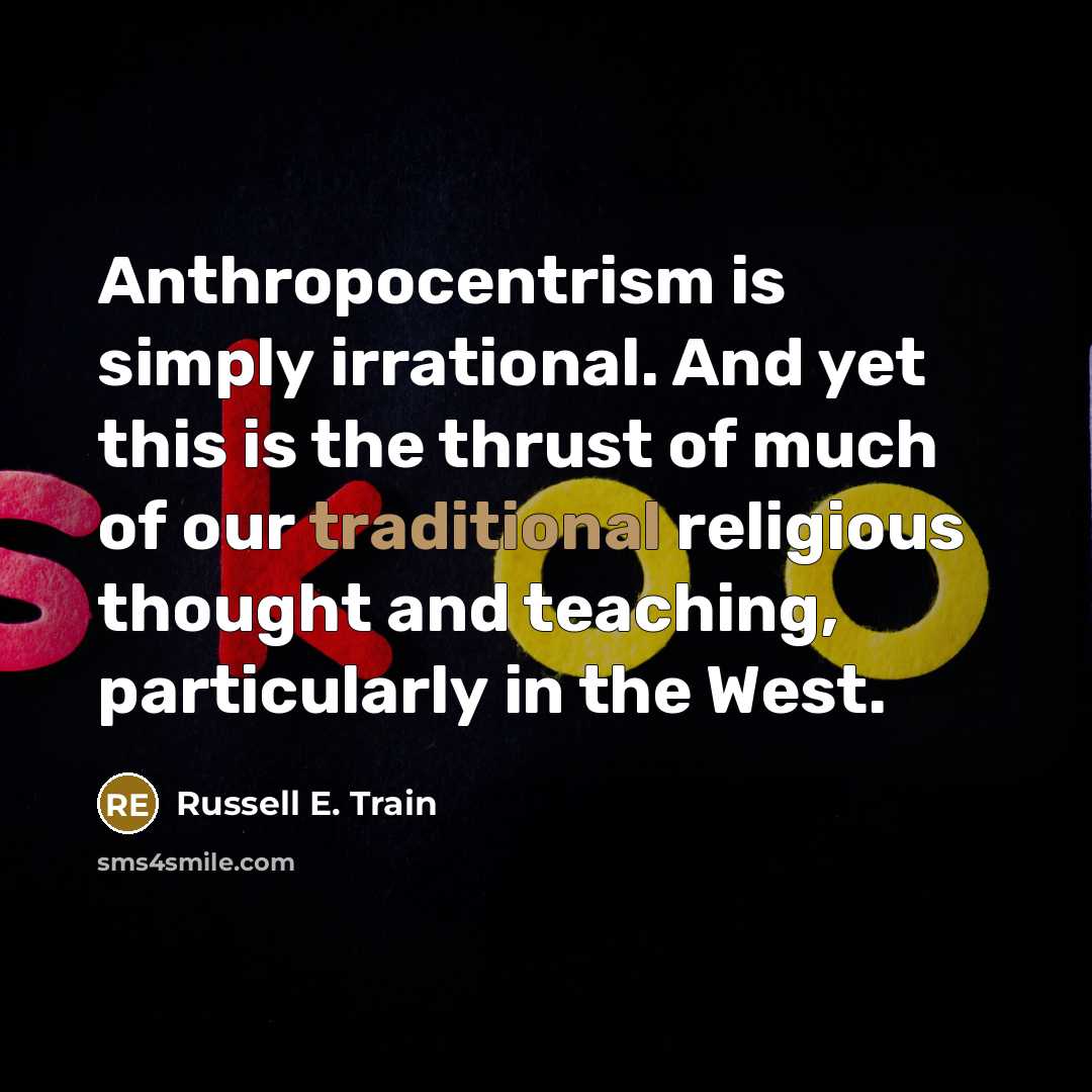 “Anthropocentrism is simply irrational. And yet this is the thrust…” quote by Russell E. Train