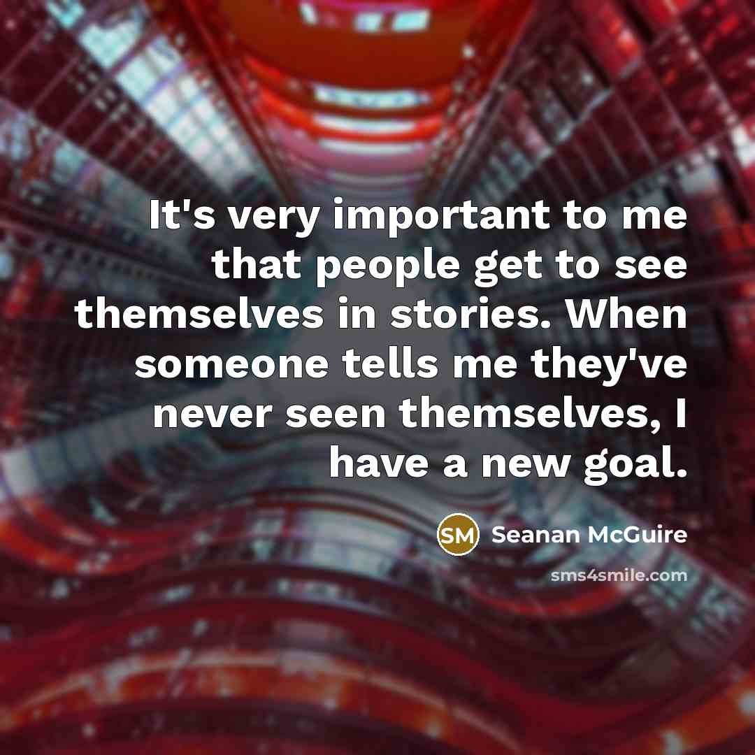 “It's very important to me that people get to see themselves in stories. When someone tells me they've never seen themselves, I have a new goal.” quote by Seanan McGuire