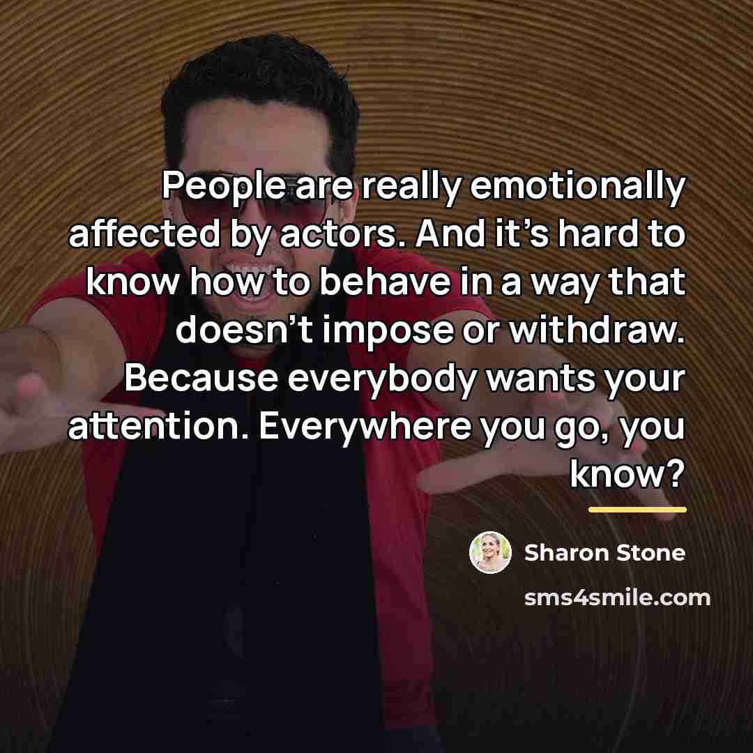 “People are really emotionally affected by actors. And it's hard…” quote by Sharon Stone