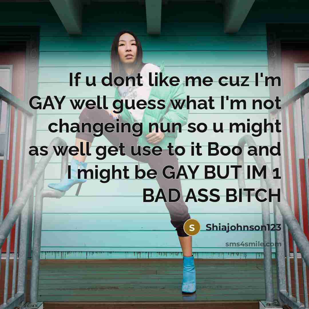 “If u dont like me cuz I'm GAY well guess what I'm not changeing nun so u might as well get use to it Boo and I might be GAY BUT IM 1 BAD ASS BITCH” quote by Shiajohnson123