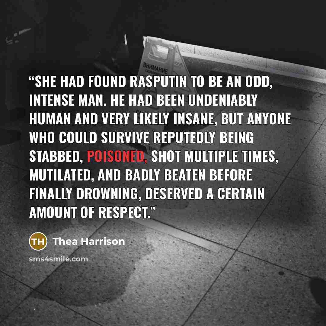 “She had found Rasputin to be an odd, intense man. He had been undeniably human and very likely insane, but anyone who could survive reputedly being stabbed, poisoned, shot multiple times, mutilated, and badly beaten before finally drowning, deserved a certain amount of respect.” quote by Thea Harrison