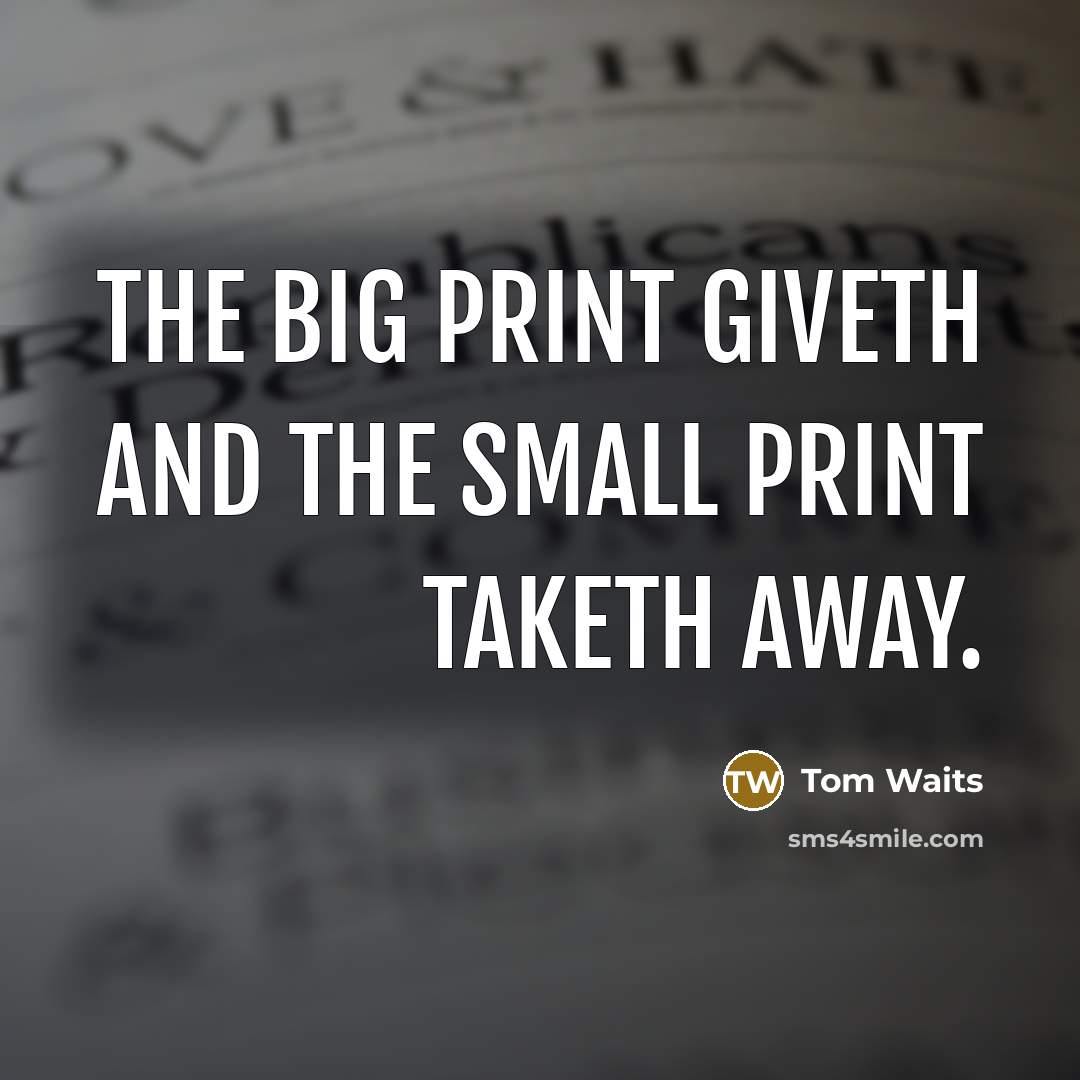 “The big print giveth and the small print taketh away.…” quote by Tom Waits