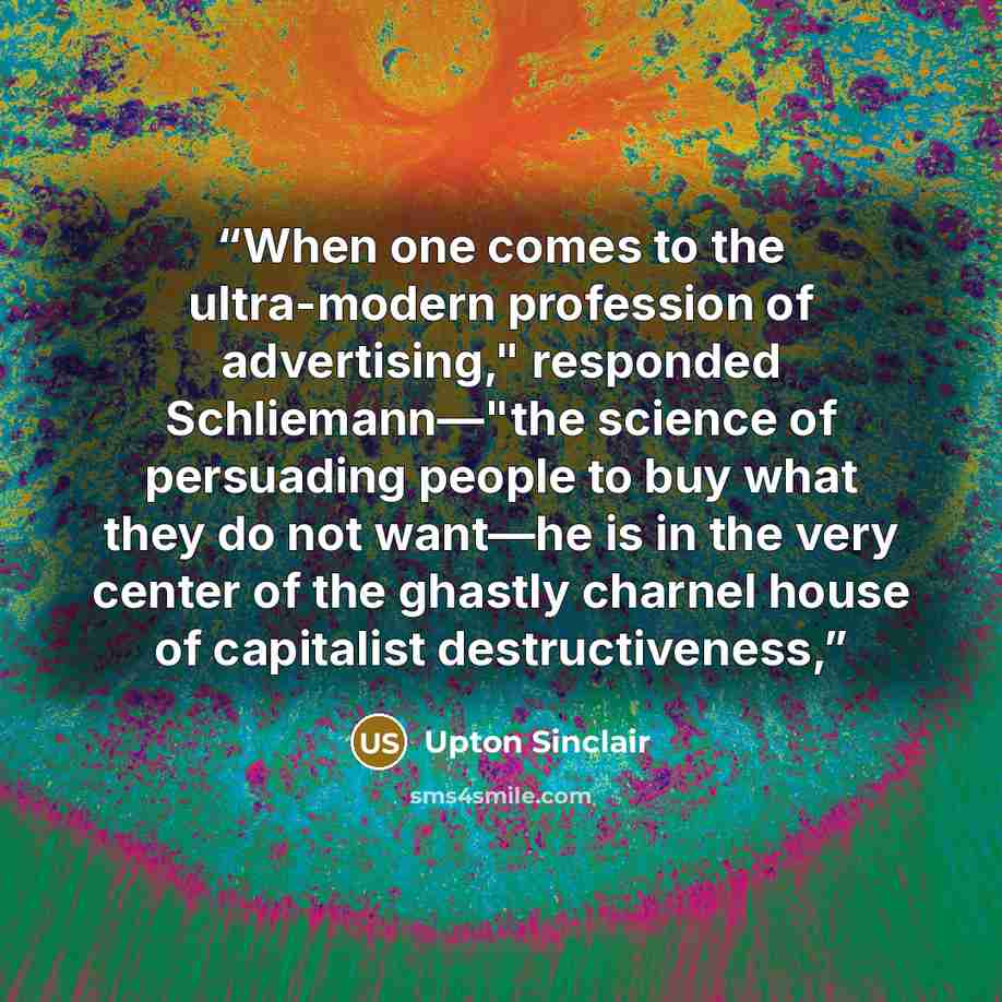 “When one comes to the ultra-modern profession of advertising," responded Schliemann—"the science of persuading people to buy what they do not want—he is in the very center of the ghastly charnel house of capitalist destructiveness,” quote by Upton Sinclair
