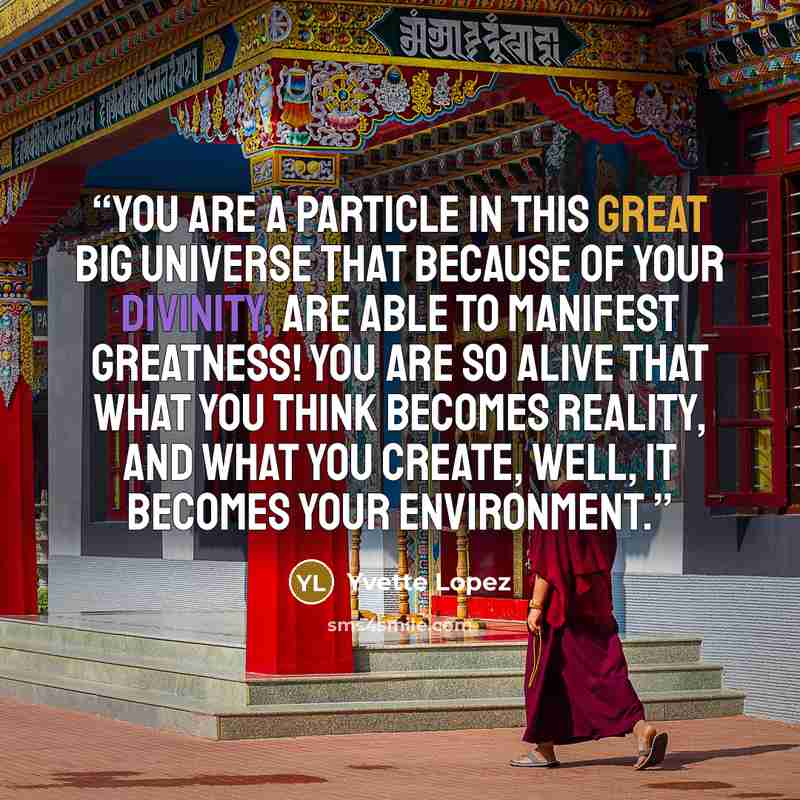 “You are a particle in this great big universe that because of your divinity, are able to manifest greatness! You are so alive that what you think becomes reality, and what you create, well, it becomes your environment.” quote by Yvette Lopez