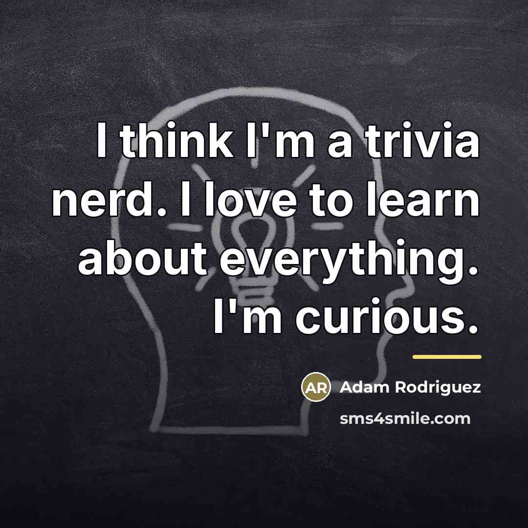 “I think I'm a trivia nerd. I love to learn…” quote by Adam Rodriguez