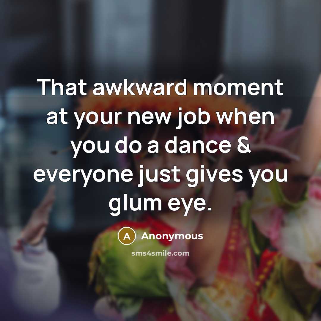 “That awkward moment at your new job when you do a dance & everyone just gives you glum eye.” quote by Anonymous