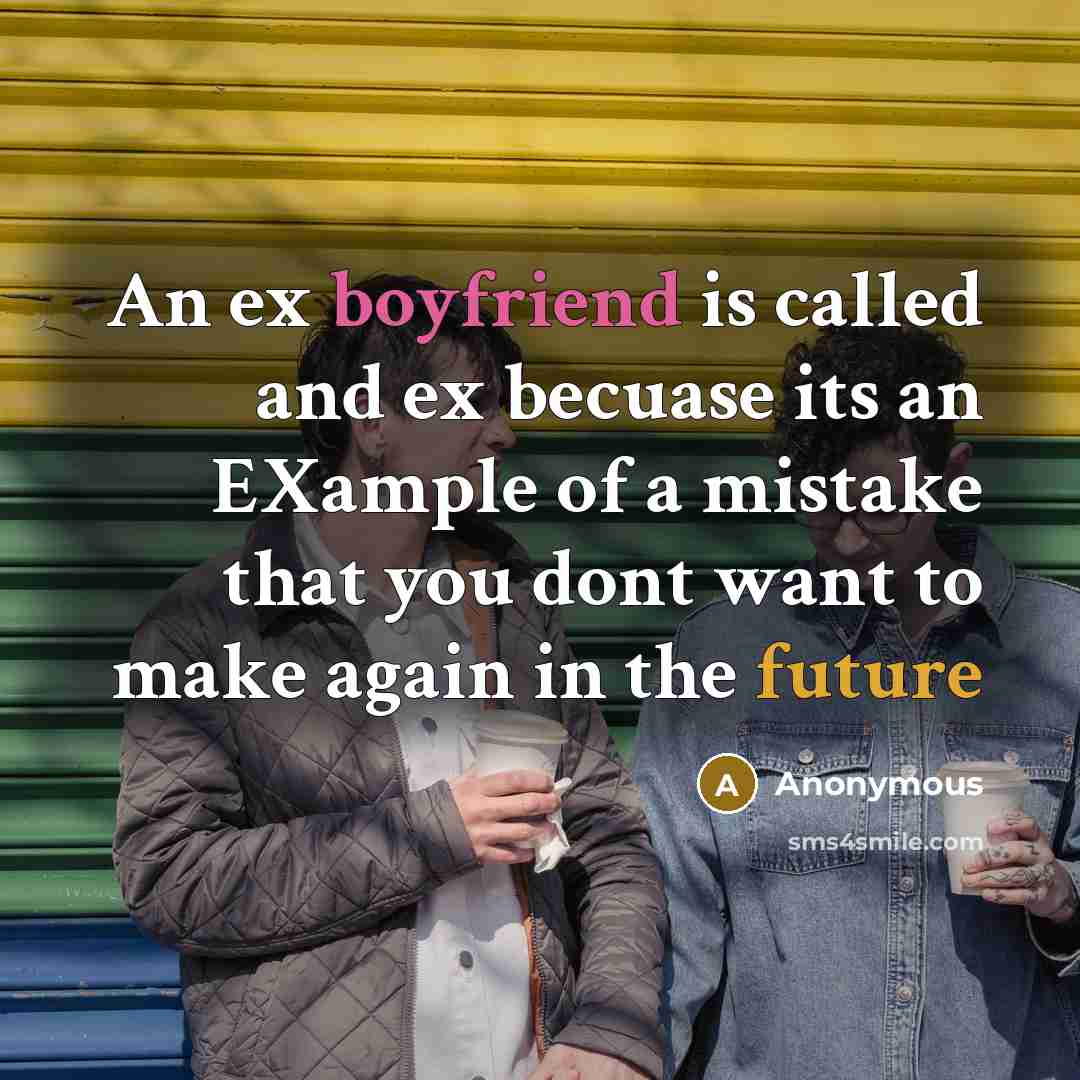 “An ex boyfriend is called and ex becuase its an EXample of a mistake that you dont want to make again in the future” quote by Anonymous