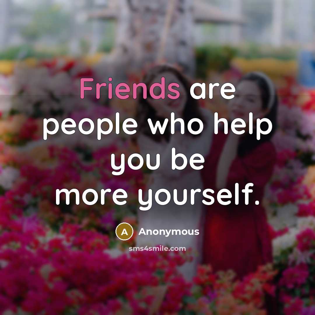 “Friends are people who help you be more yourself.” quote by Anonymous