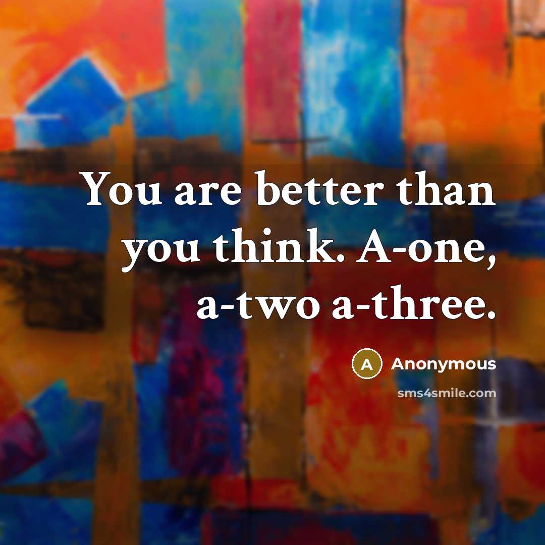 “You are better than you think. A-one, a-two a-three.…” quote by Anonymous