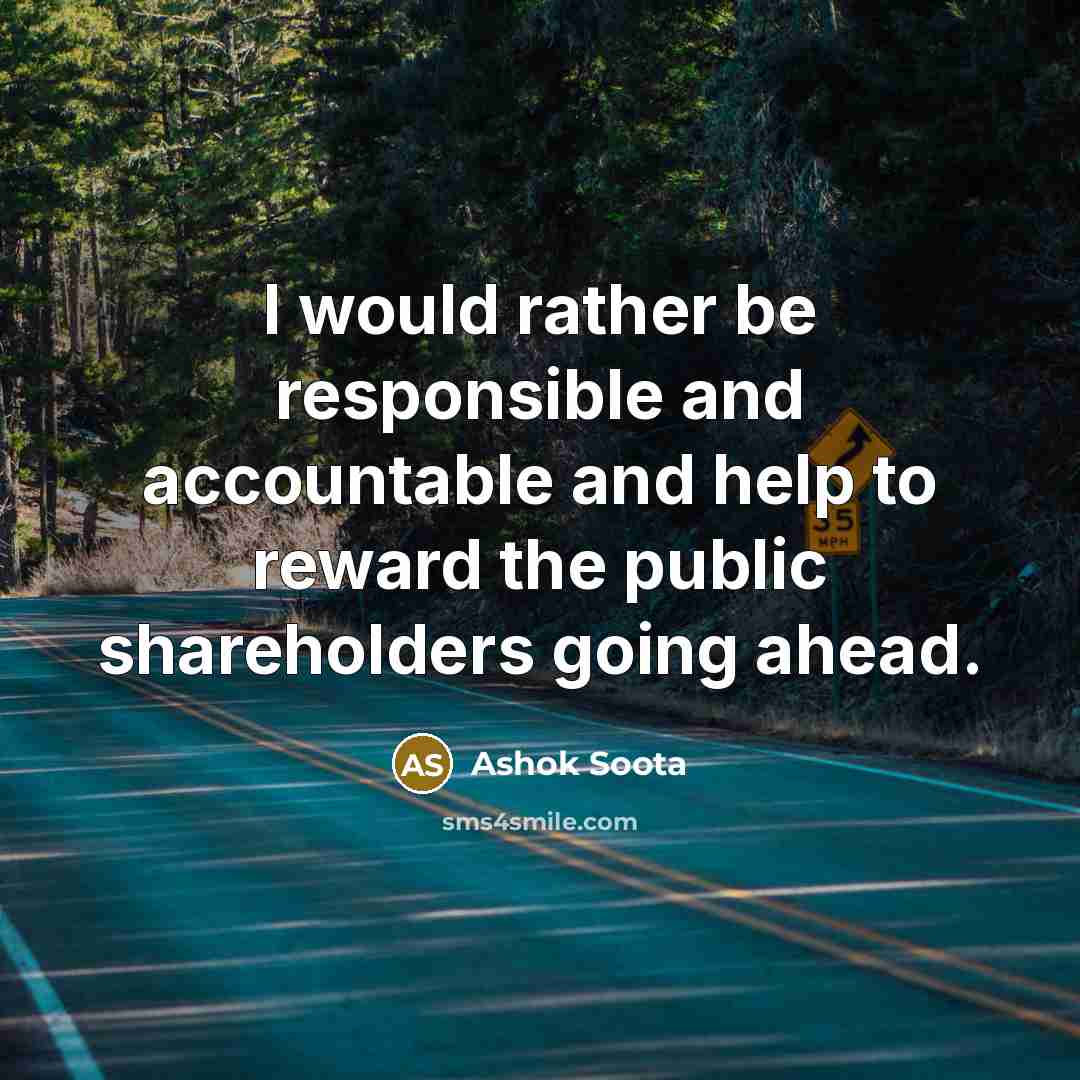 “I would rather be responsible and accountable and help to reward the public shareholders going ahead.” quote by Ashok Soota