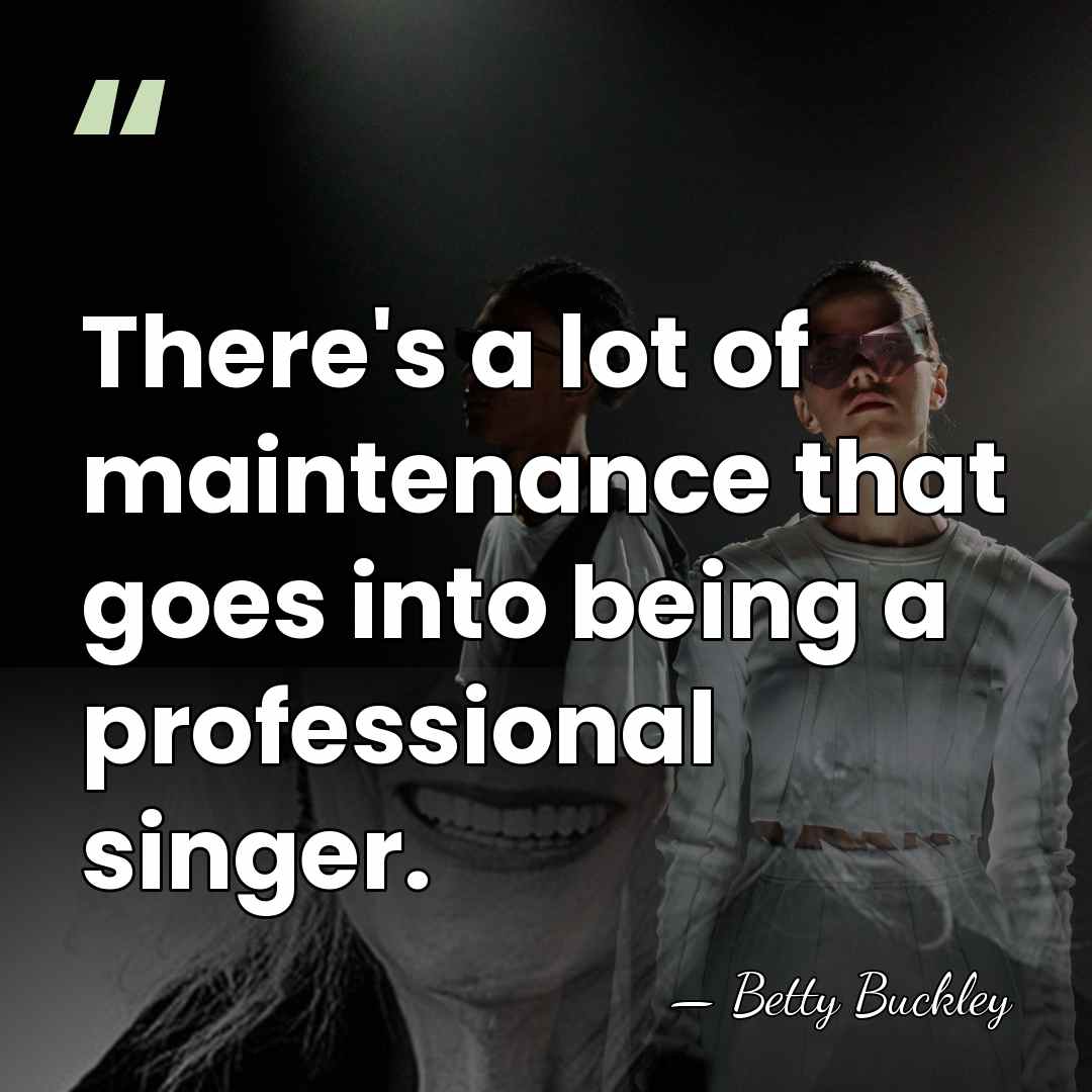 There's a lot of maintenance that goes into being a professional singer. - Betty Buckley