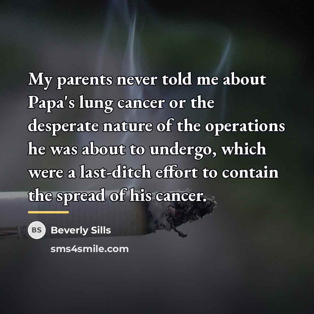 “My parents never told me about Papa's lung cancer or…” quote by Beverly Sills