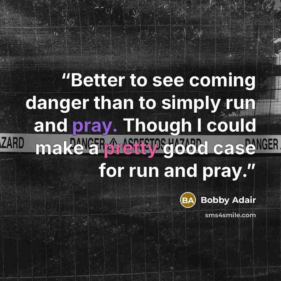 “Better to see coming danger than to simply run and pray. Though I could make a pretty good case for run and pray.” quote by Bobby Adair