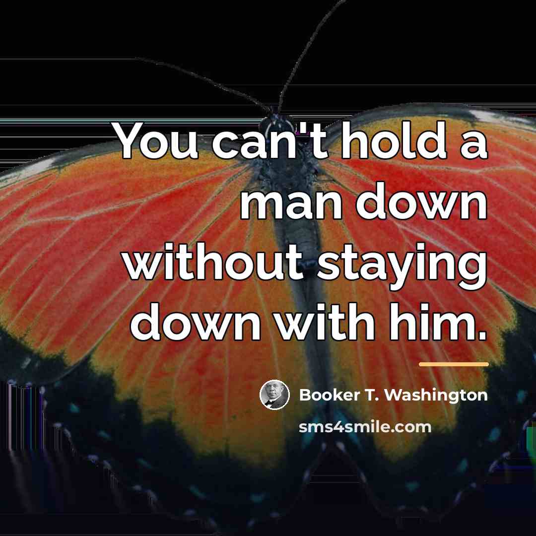 “You can't hold a man down without staying down with…” quote by Booker T. Washington