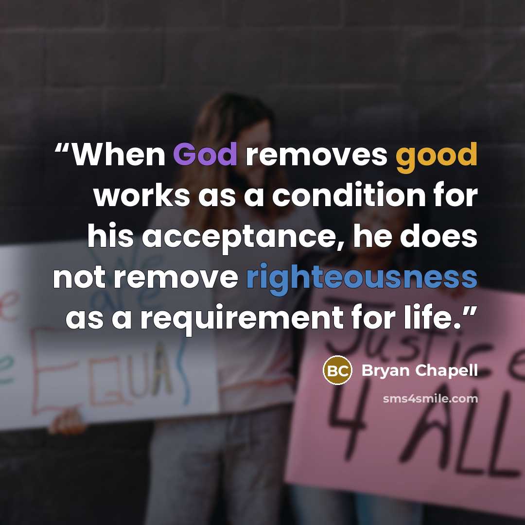 “When God removes good works as a condition for his acceptance, he does not remove righteousness as a requirement for life.” quote by Bryan Chapell