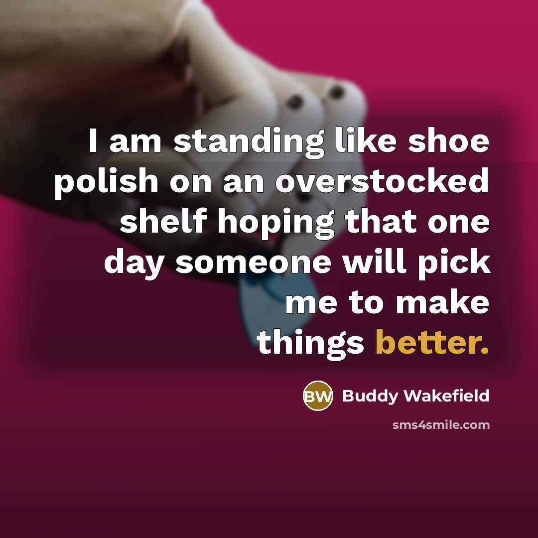 “I am standing like shoe polish on an overstocked shelf hoping that one day someone will pick me to make things better.” quote by Buddy Wakefield