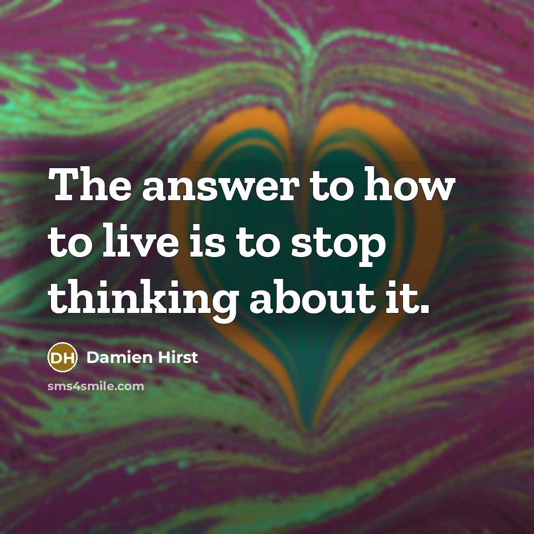 “The answer to how to live is to stop thinking about it.” quote by Damien Hirst