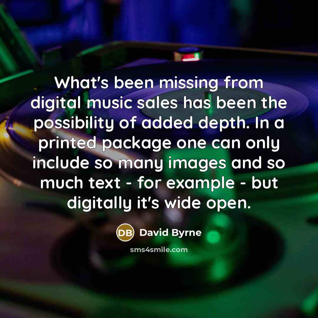 “What's been missing from digital music sales has been the possibility of added depth. In a printed package one can only include so many images and so much text - for example - but digitally it's wide open.” quote by David Byrne