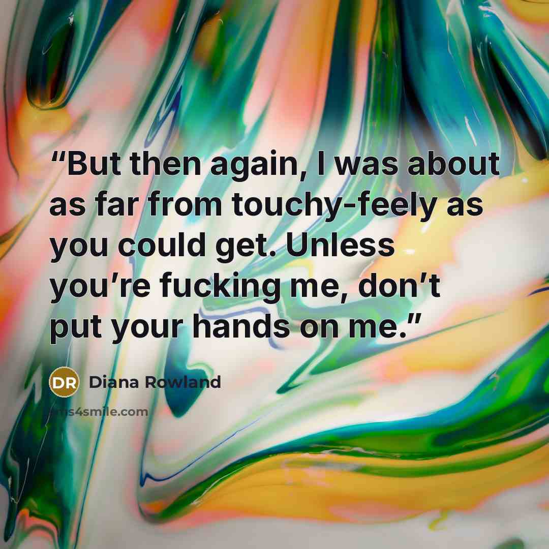 “But then again, I was about as far from touchy-feely as you could get. Unless you’re fucking me, don’t put your hands on me.” quote by Diana Rowland