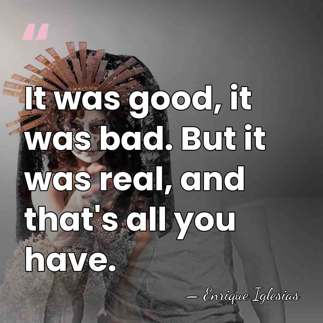 It was good, it was bad. But it was real, and that's&hellip; - Enrique Iglesias