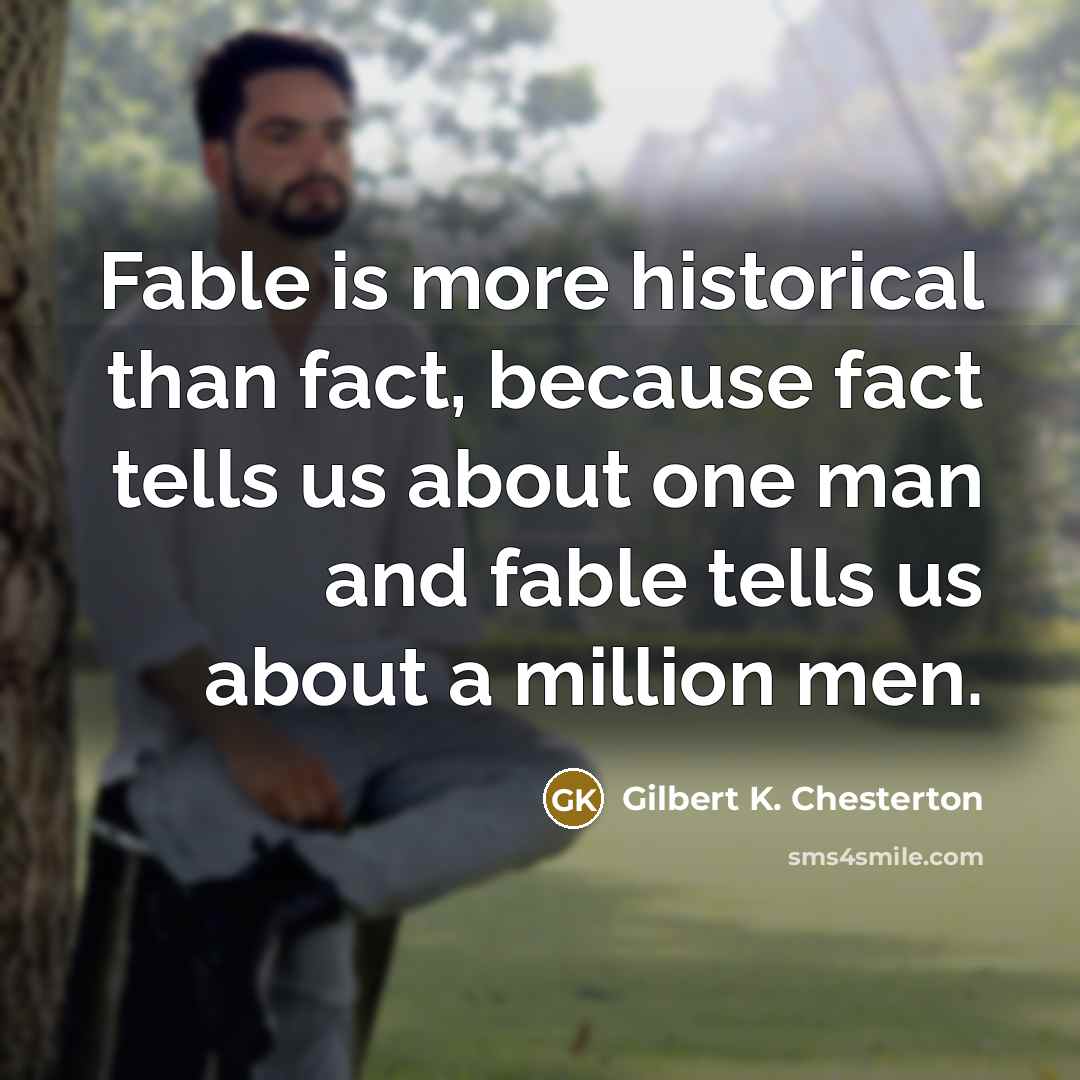 “Fable is more historical than fact, because fact tells us about one man and fable tells us about a million men.” quote by Gilbert K. Chesterton
