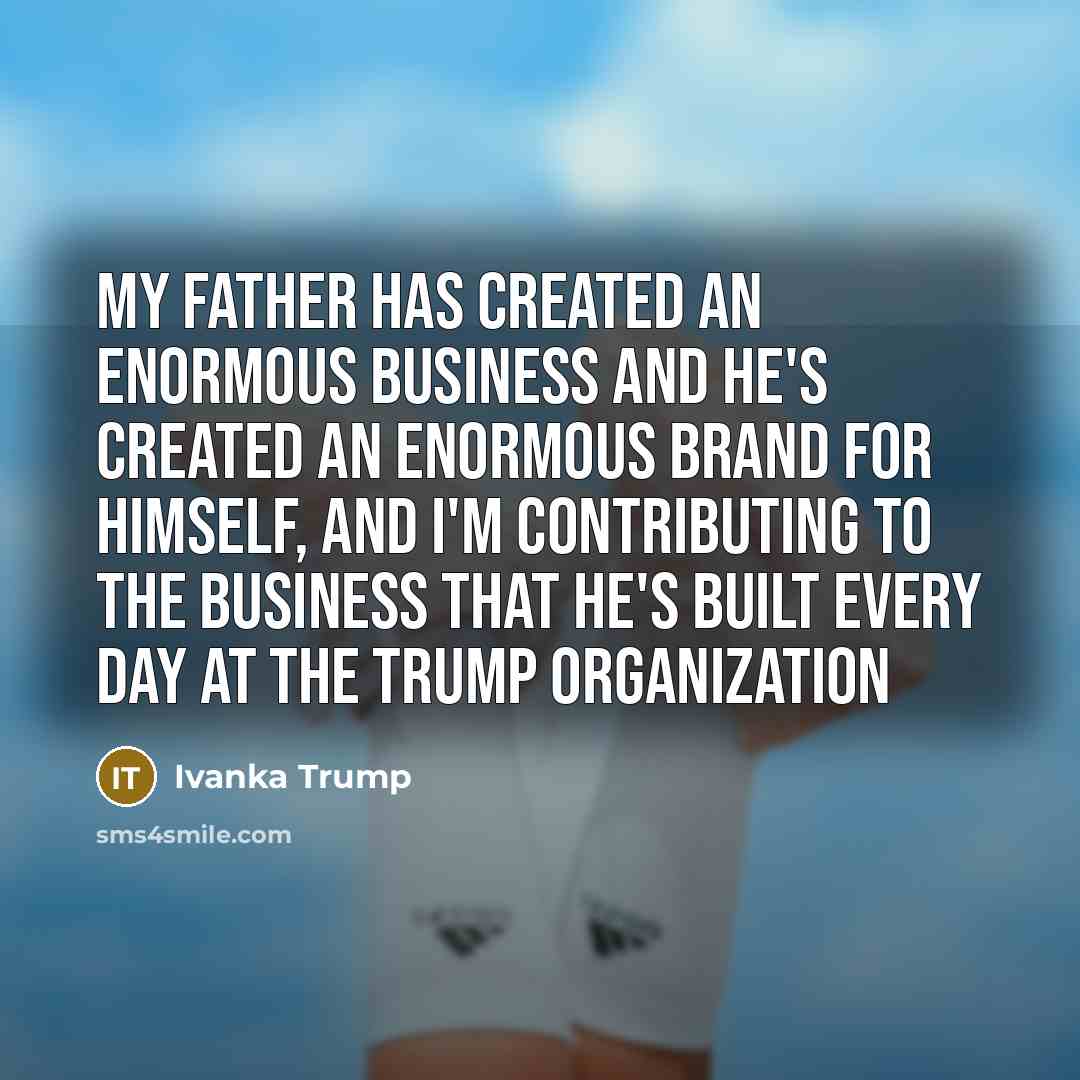 “My father has created an enormous business and he's created…” quote by Ivanka Trump