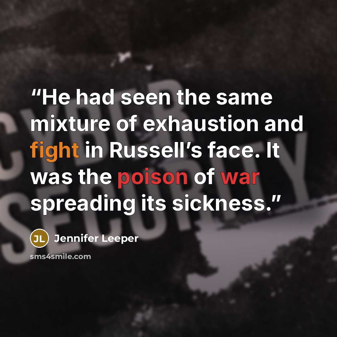 “He had seen the same mixture of exhaustion and fight in Russell’s face. It was the poison of war spreading its sickness.” quote by Jennifer Leeper