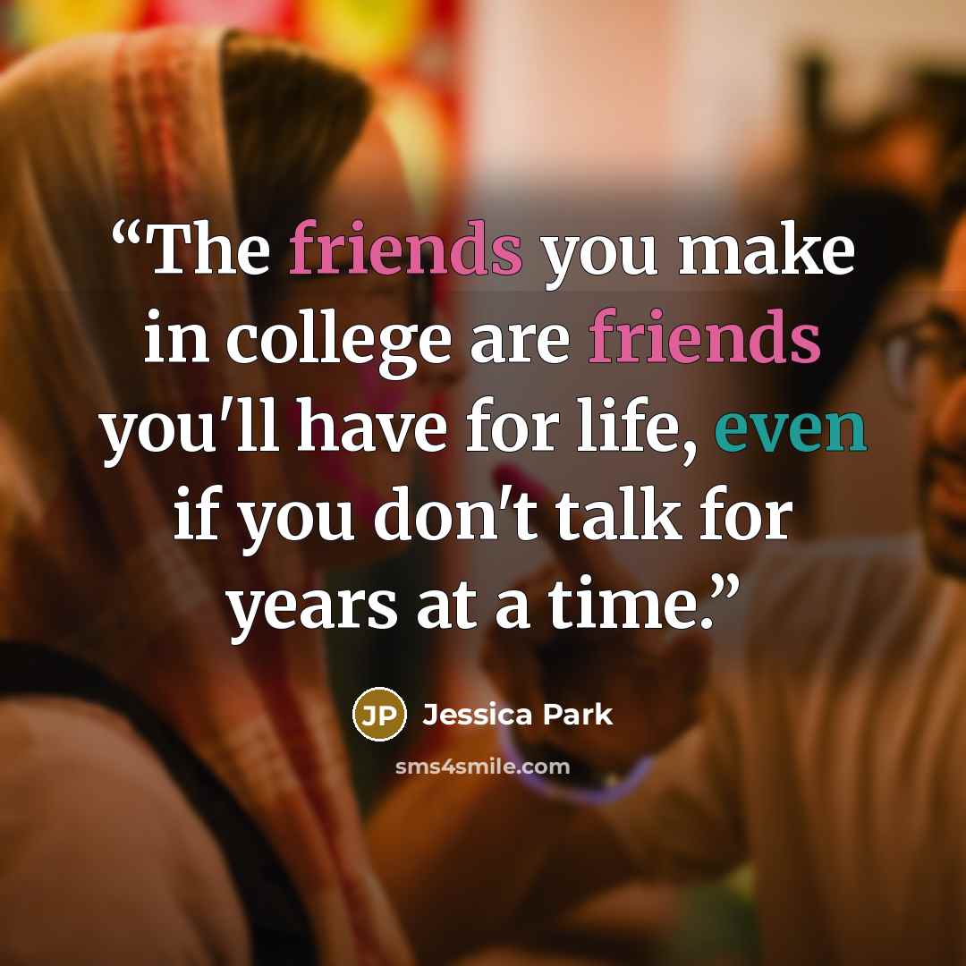 “The friends you make in college are friends you'll have for life, even if you don't talk for years at a time.” quote by Jessica Park