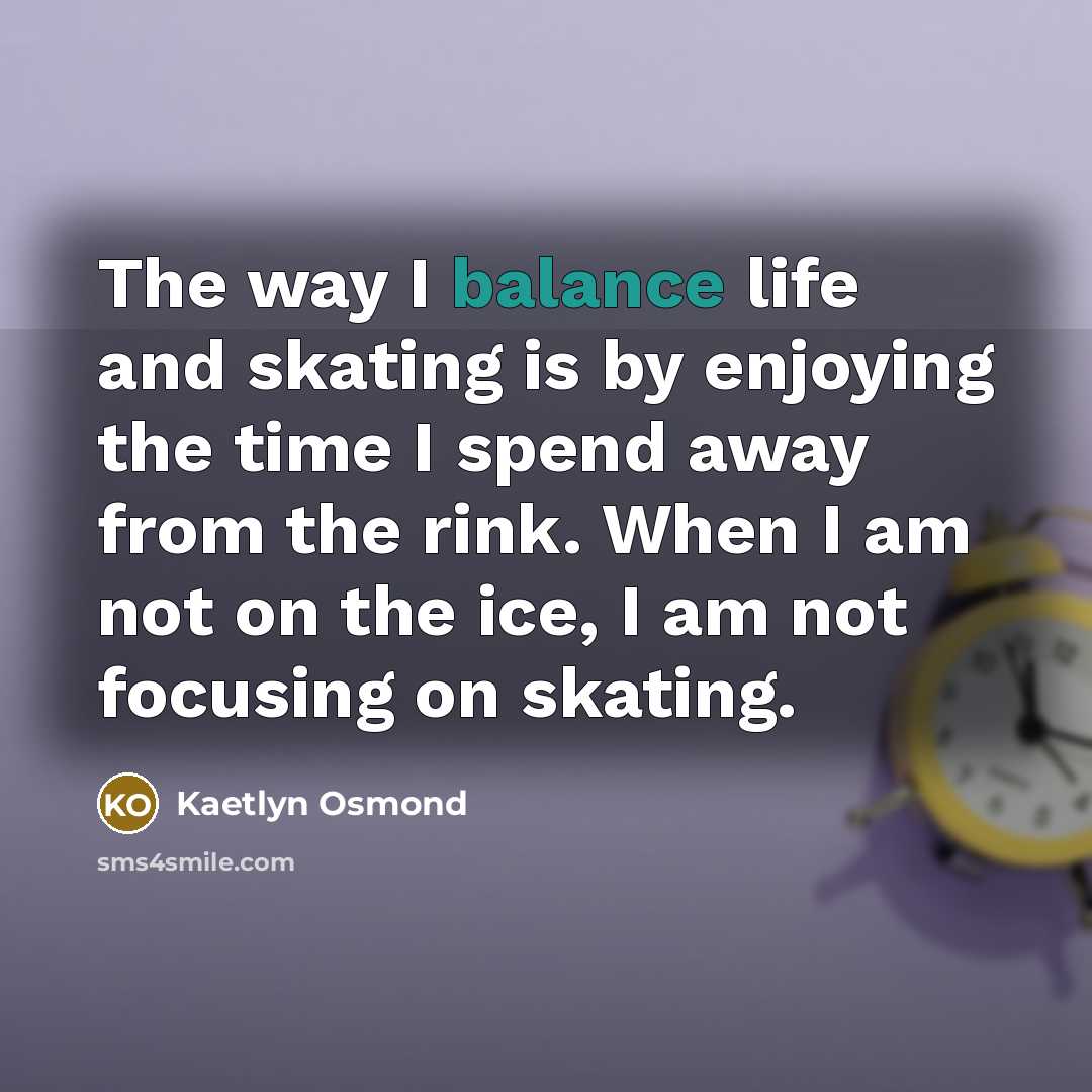 “The way I balance life and skating is by enjoying…” quote by Kaetlyn Osmond