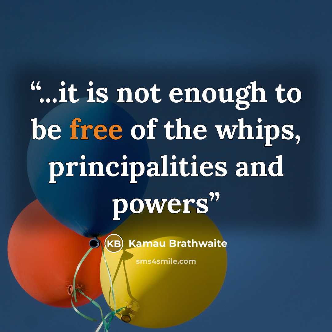 “...it is not enough to be free of the whips, principalities and powers” quote by Kamau Brathwaite