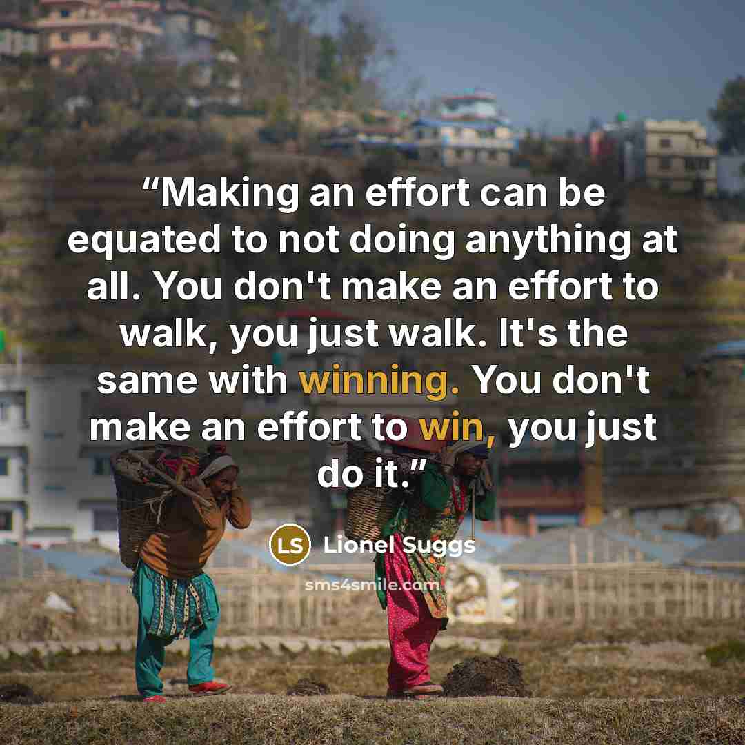 “Making an effort can be equated to not doing anything at all. You don't make an effort to walk, you just walk. It's the same with winning. You don't make an effort to win, you just do it.” quote by Lionel Suggs