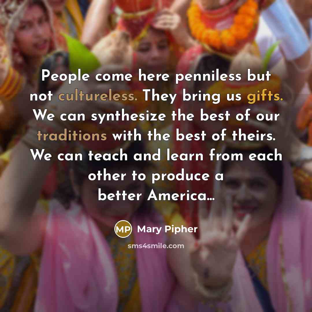 “People come here penniless but not cultureless. They bring us…” quote by Mary Pipher