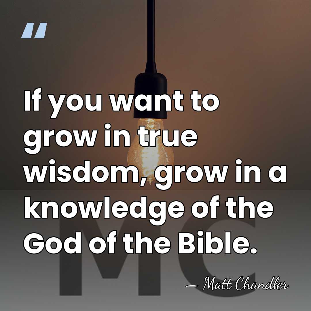 If you want to grow in true wisdom, grow in a knowledge&hellip; - Matt Chandler