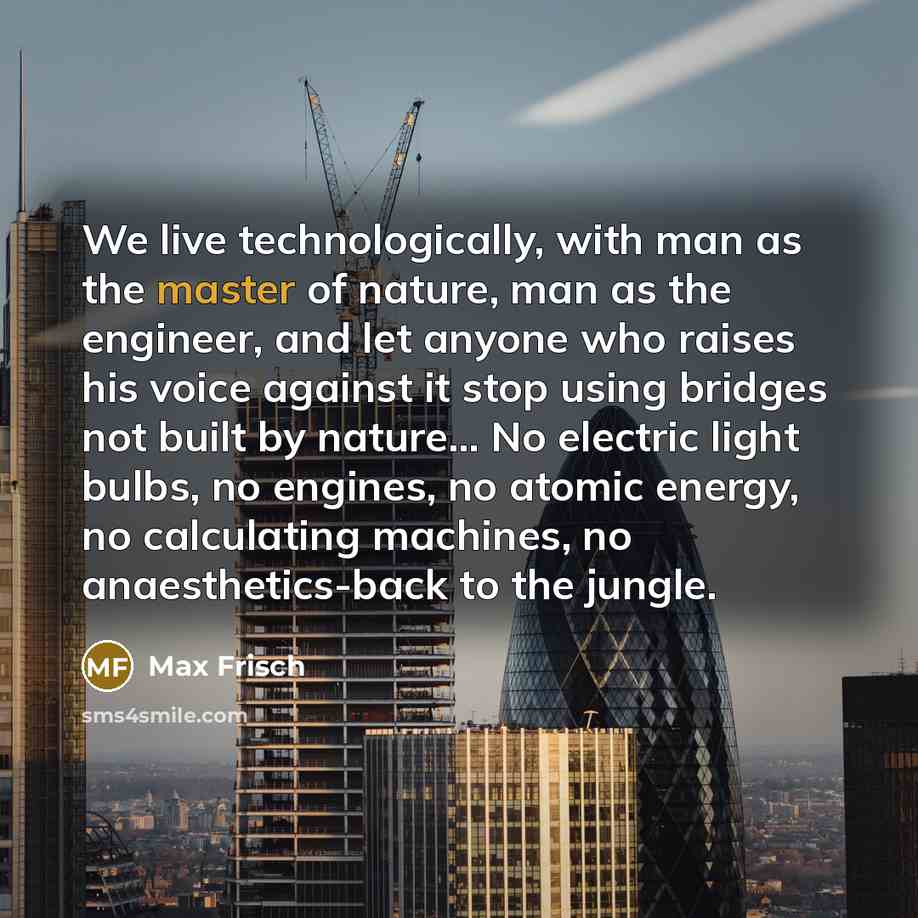 “We live technologically, with man as the master of nature,…” quote by Max Frisch